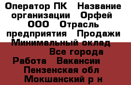 Оператор ПК › Название организации ­ Орфей, ООО › Отрасль предприятия ­ Продажи › Минимальный оклад ­ 20 000 - Все города Работа » Вакансии   . Пензенская обл.,Мокшанский р-н